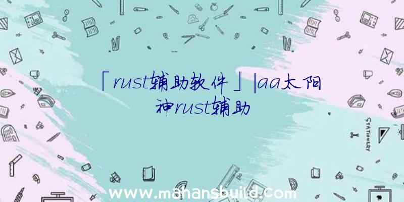 「rust辅助软件」|aa太阳神rust辅助